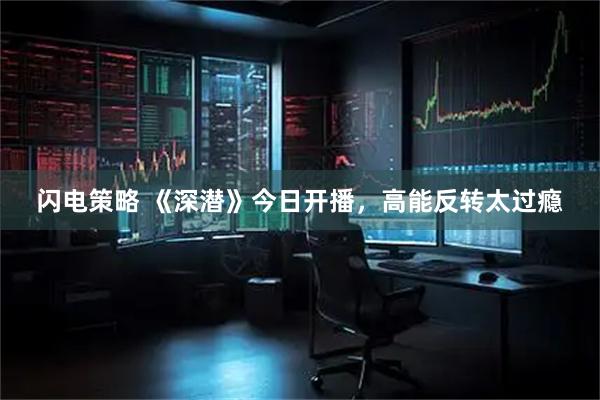 闪电策略 《深潜》今日开播，高能反转太过瘾