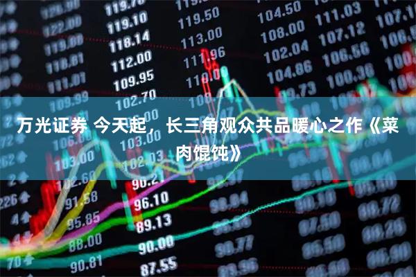 万光证券 今天起，长三角观众共品暖心之作《菜肉馄饨》