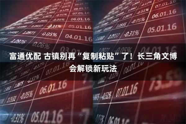 富通优配 古镇别再“复制粘贴”了！长三角文博会解锁新玩法