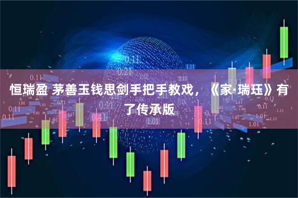 恒瑞盈 茅善玉钱思剑手把手教戏，《家·瑞珏》有了传承版