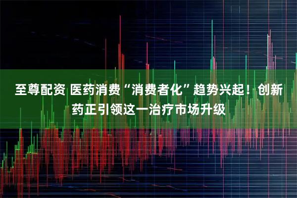 至尊配资 医药消费“消费者化”趋势兴起！创新药正引领这一治疗市场升级