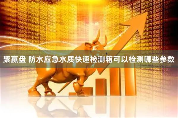 聚赢盘 防水应急水质快速检测箱可以检测哪些参数