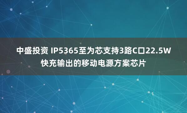 中盛投资 IP5365至为芯支持3路C口22.5W快充输出的移动电源方案芯片