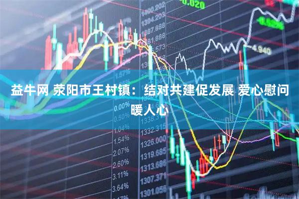 益牛网 荥阳市王村镇：结对共建促发展 爱心慰问暖人心