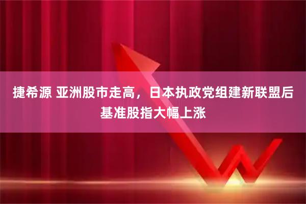 捷希源 亚洲股市走高，日本执政党组建新联盟后基准股指大幅上涨