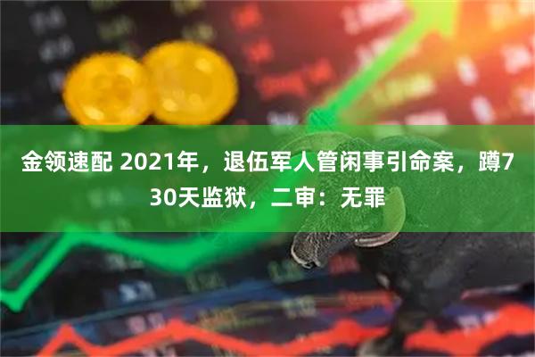 金领速配 2021年，退伍军人管闲事引命案，蹲730天监狱，二审：无罪