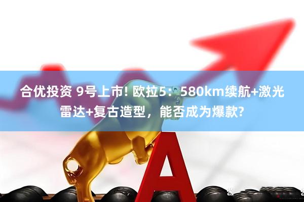 合优投资 9号上市! 欧拉5：580km续航+激光雷达+复古造型，能否成为爆款?