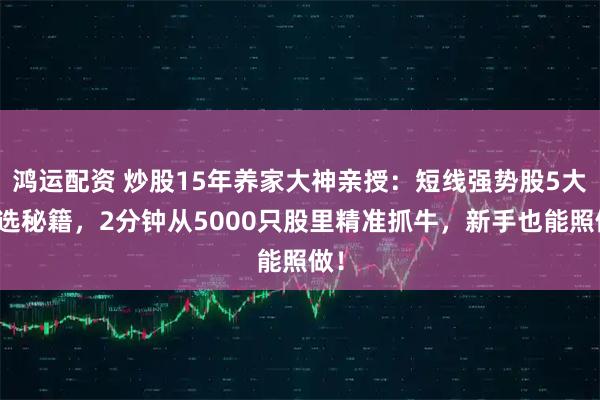 鸿运配资 炒股15年养家大神亲授：短线强势股5大筛选秘籍，2分钟从5000只股里精准抓牛，新手也能照做！