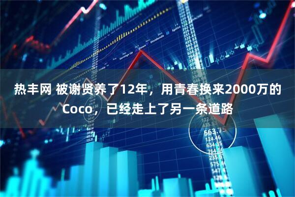 热丰网 被谢贤养了12年，用青春换来2000万的Coco，已经走上了另一条道路