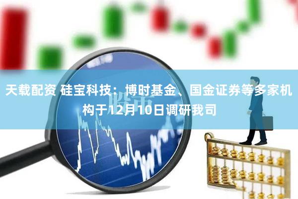 天载配资 硅宝科技：博时基金、国金证券等多家机构于12月10日调研我司