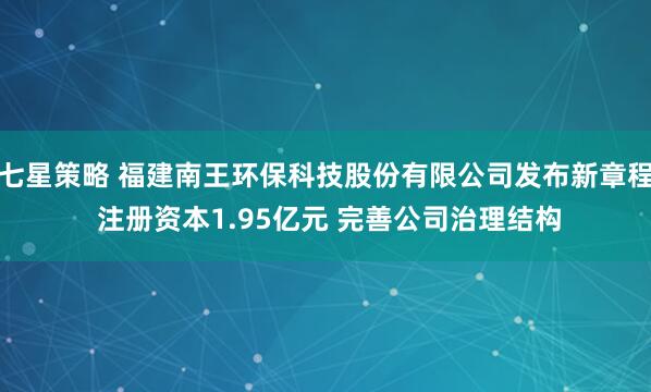 七星策略 福建南王环保科技股份有限公司发布新章程 注册资本1.95亿元 完善公司治理结构