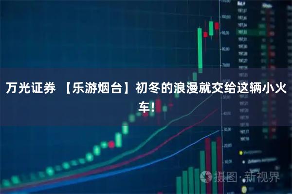 万光证券 【乐游烟台】初冬的浪漫就交给这辆小火车!