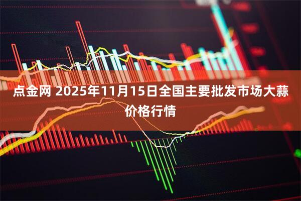 点金网 2025年11月15日全国主要批发市场大蒜价格行情