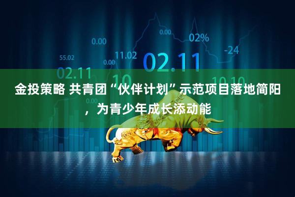 金投策略 共青团“伙伴计划”示范项目落地简阳，为青少年成长添动能