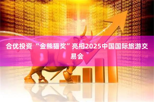 合优投资 “金熊猫奖”亮相2025中国国际旅游交易会