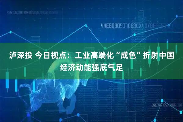 泸深投 今日视点：工业高端化“成色”折射中国经济动能强底气足