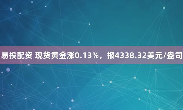 易投配资 现货黄金涨0.13%，报4338.32美元/盎司
