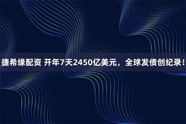 捷希缘配资 开年7天2450亿美元，全球发债创纪录！