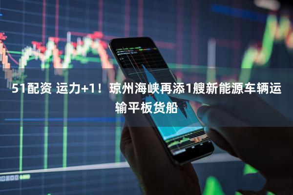 51配资 运力+1！琼州海峡再添1艘新能源车辆运输平板货船