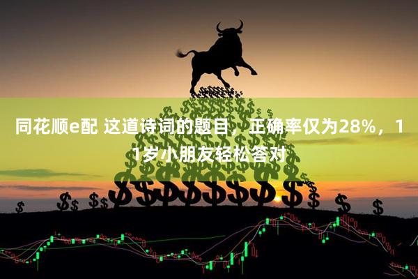 同花顺e配 这道诗词的题目，正确率仅为28%，11岁小朋友轻松答对