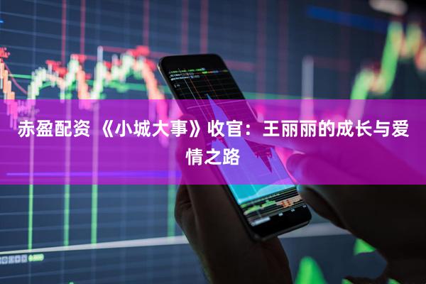 赤盈配资 《小城大事》收官：王丽丽的成长与爱情之路