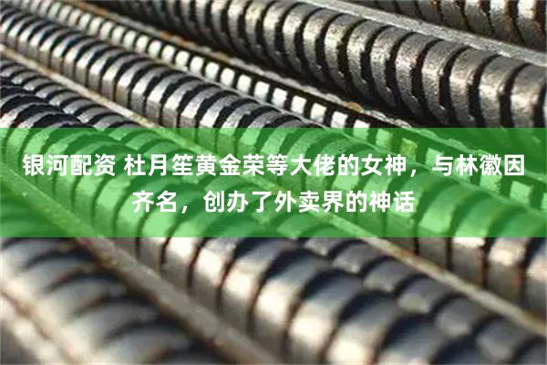 银河配资 杜月笙黄金荣等大佬的女神，与林徽因齐名，创办了外卖界的神话