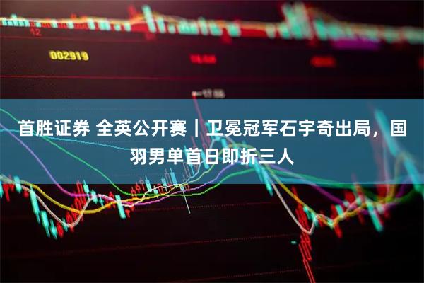 首胜证券 全英公开赛｜卫冕冠军石宇奇出局，国羽男单首日即折三人