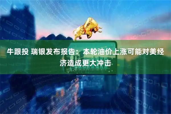 牛跟投 瑞银发布报告：本轮油价上涨可能对美经济造成更大冲击