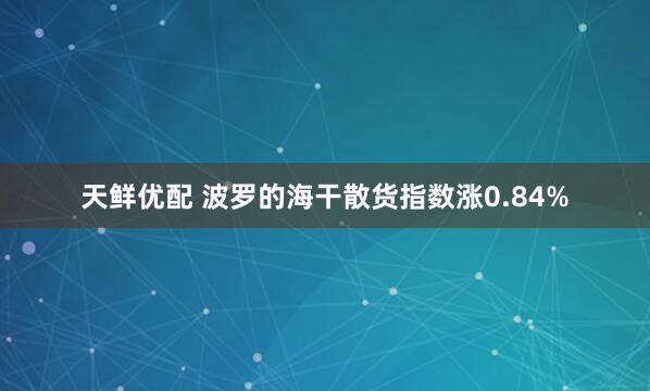 天鲜优配 波罗的海干散货指数涨0.84%