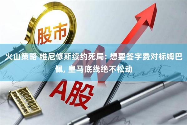 火山策略 维尼修斯续约死局: 想要签字费对标姆巴佩, 皇马底线绝不松动